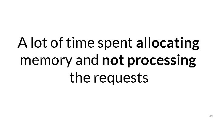 A lot of time spent allocating memory and not processing the requests 43 