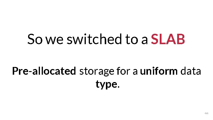 So we switched to a SLAB Pre-allocated storage for a uniform data type. 44