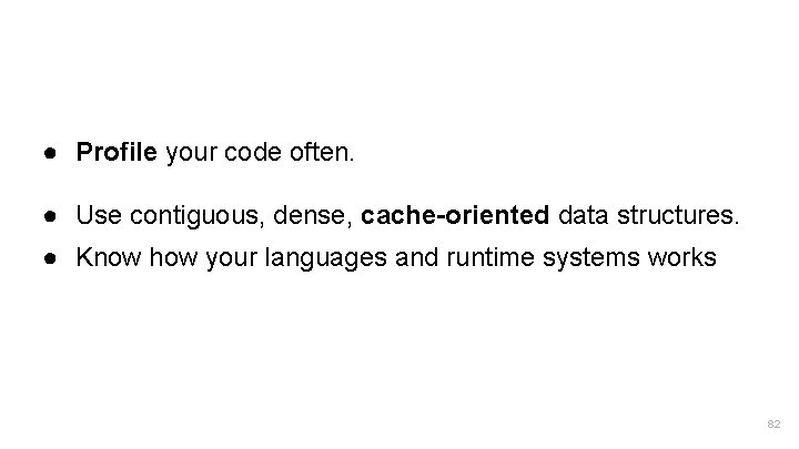 ● Profile your code often. ● Use contiguous, dense, cache-oriented data structures. ● Know