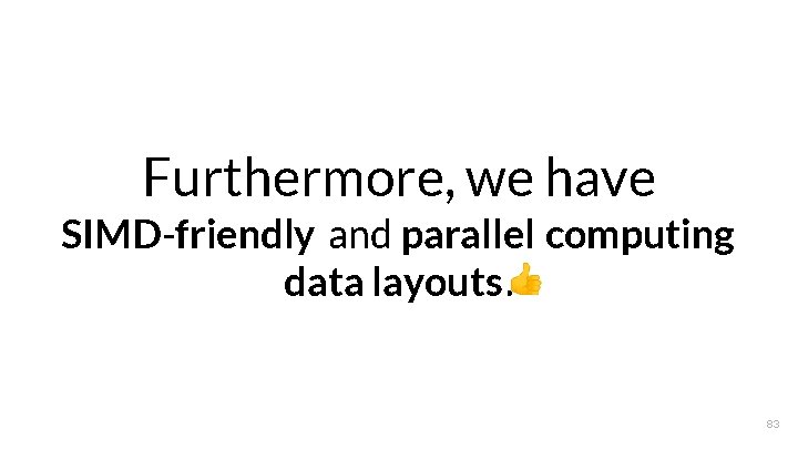 Furthermore, we have SIMD-friendly and parallel computing data layouts. 83 