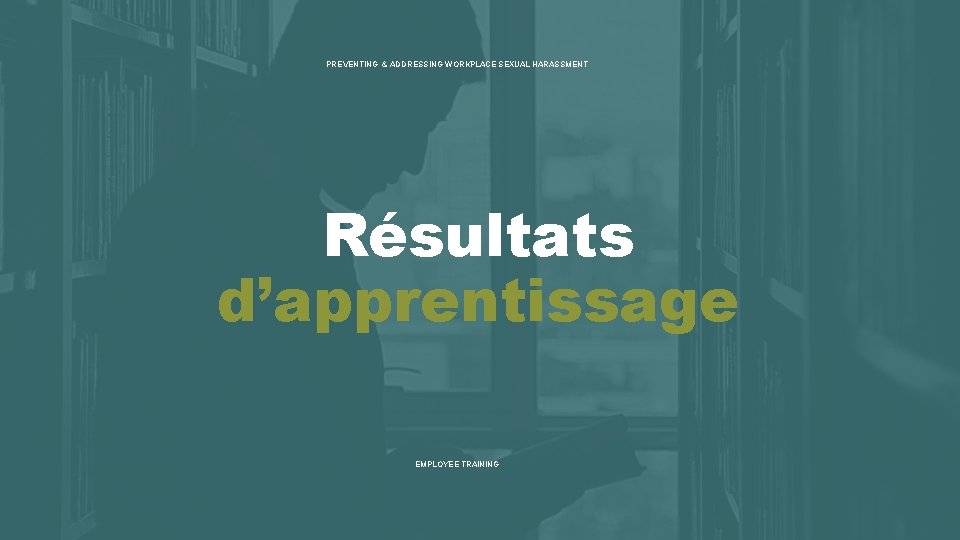 PREVENTING & ADDRESSING WORKPLACE SEXUAL HARASSMENT Résultats d’apprentissage EMPLOYEE TRAINING 
