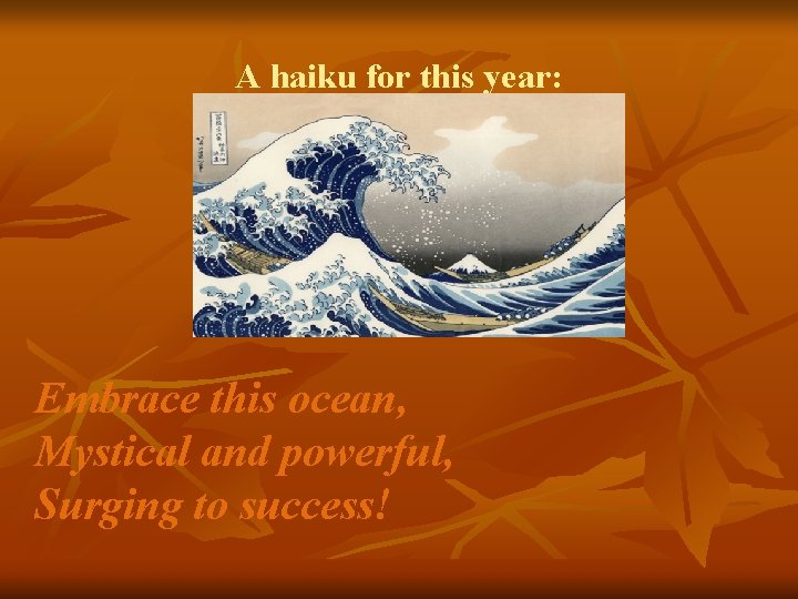 A haiku for this year: Embrace this ocean, Mystical and powerful, Surging to success!