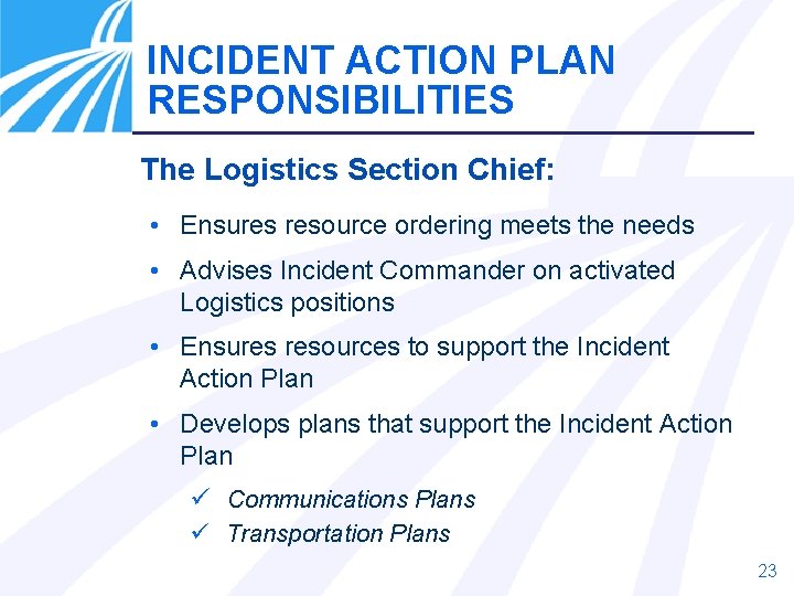 INCIDENT ACTION PLAN RESPONSIBILITIES The Logistics Section Chief: • Ensures resource ordering meets the