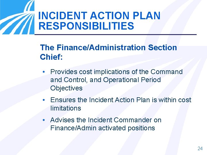 INCIDENT ACTION PLAN RESPONSIBILITIES The Finance/Administration Section Chief: • Provides cost implications of the