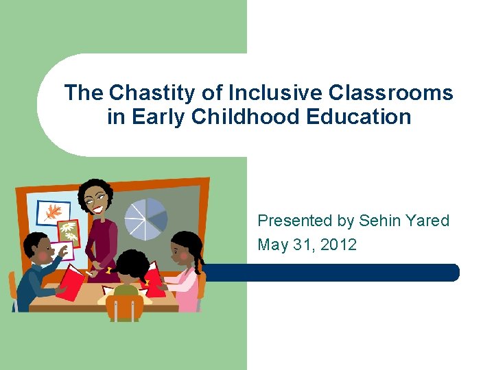 The Chastity of Inclusive Classrooms in Early Childhood Education Presented by Sehin Yared May