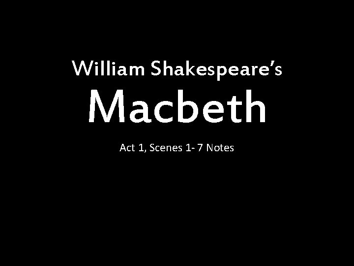 William Shakespeare’s Macbeth Act 1, Scenes 1 - 7 Notes 
