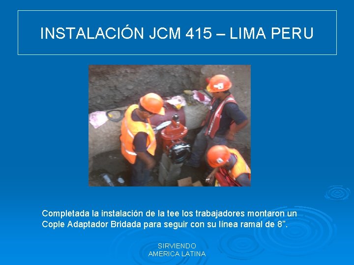INSTALACIÓN JCM 415 – LIMA PERU Completada la instalación de la tee los trabajadores