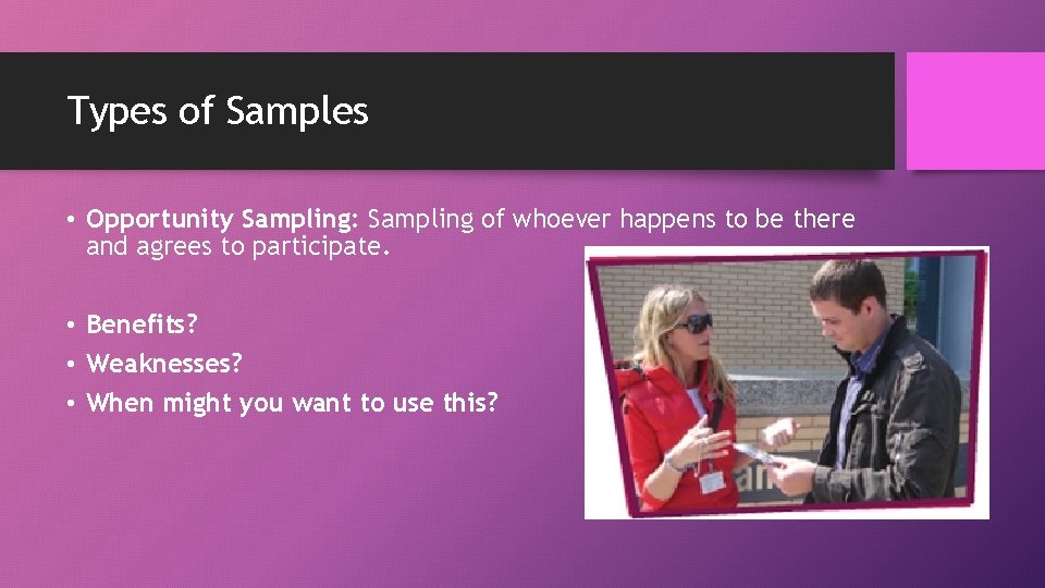 Types of Samples • Opportunity Sampling: Sampling of whoever happens to be there and