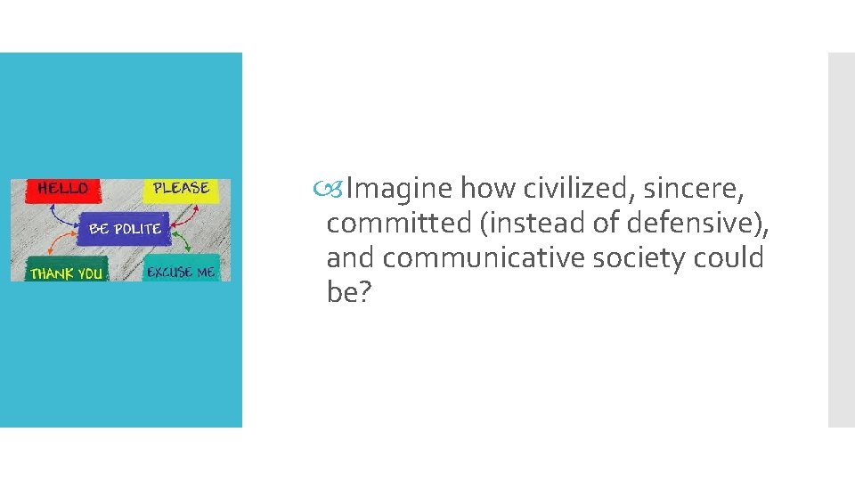  Imagine how civilized, sincere, committed (instead of defensive), and communicative society could be?