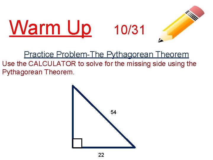 Warm Up 10/31 Practice Problem-The Pythagorean Theorem Use the CALCULATOR to solve for the