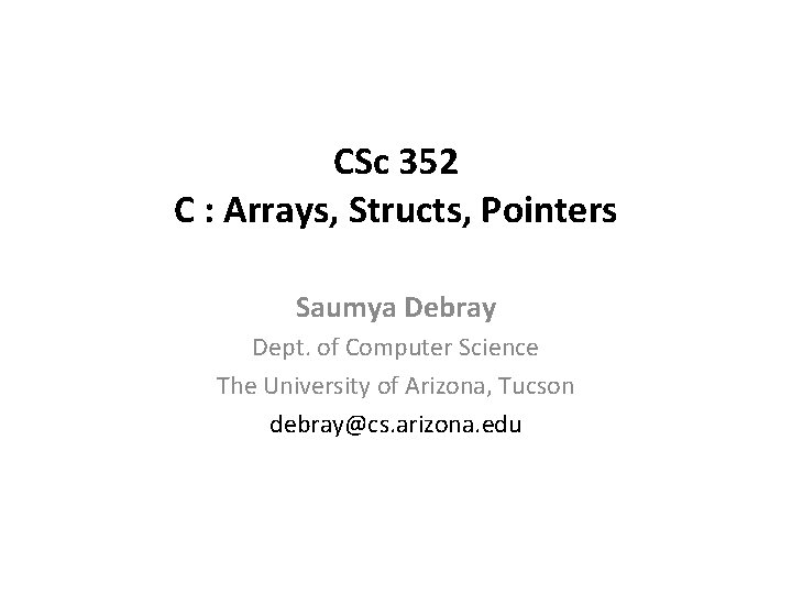 CSc 352 C : Arrays, Structs, Pointers Saumya Debray Dept. of Computer Science The