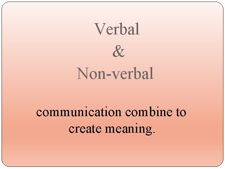 Verbal & Non-verbal communication combine to create meaning. 