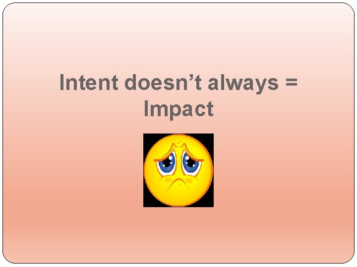 Intent doesn’t always = Impact 