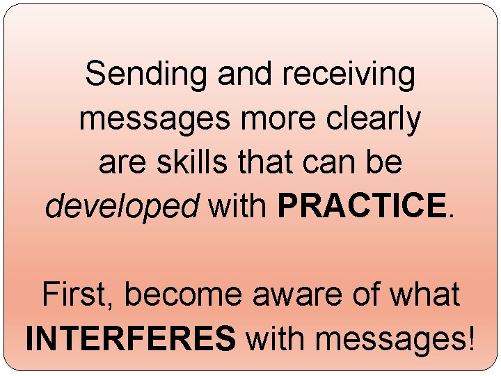 Sending and receiving messages more clearly are skills that can be developed with PRACTICE.