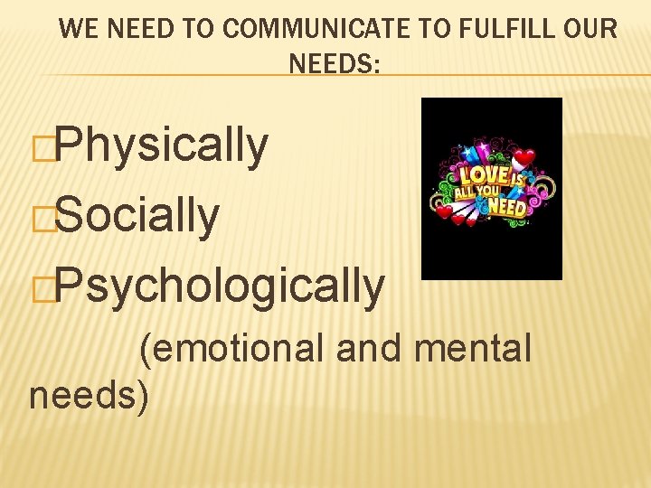 WE NEED TO COMMUNICATE TO FULFILL OUR NEEDS: �Physically �Socially �Psychologically (emotional and mental