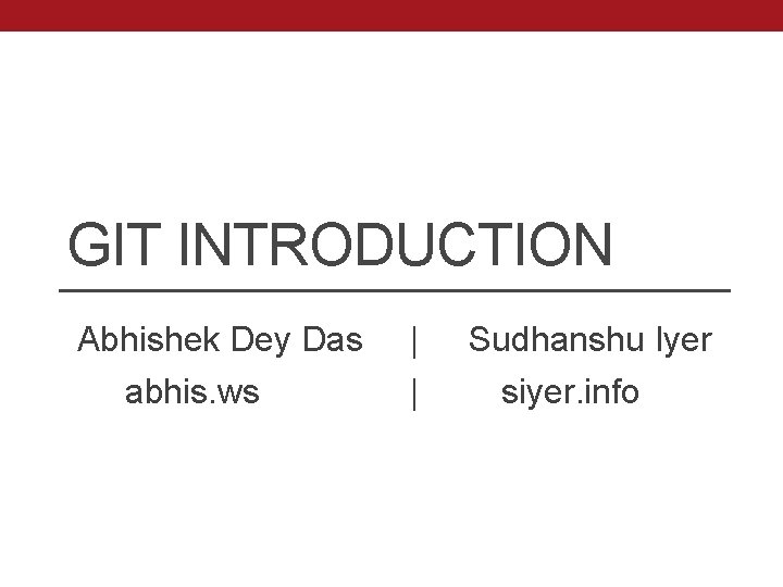GIT INTRODUCTION Abhishek Dey Das abhis. ws | | Sudhanshu Iyer siyer. info 