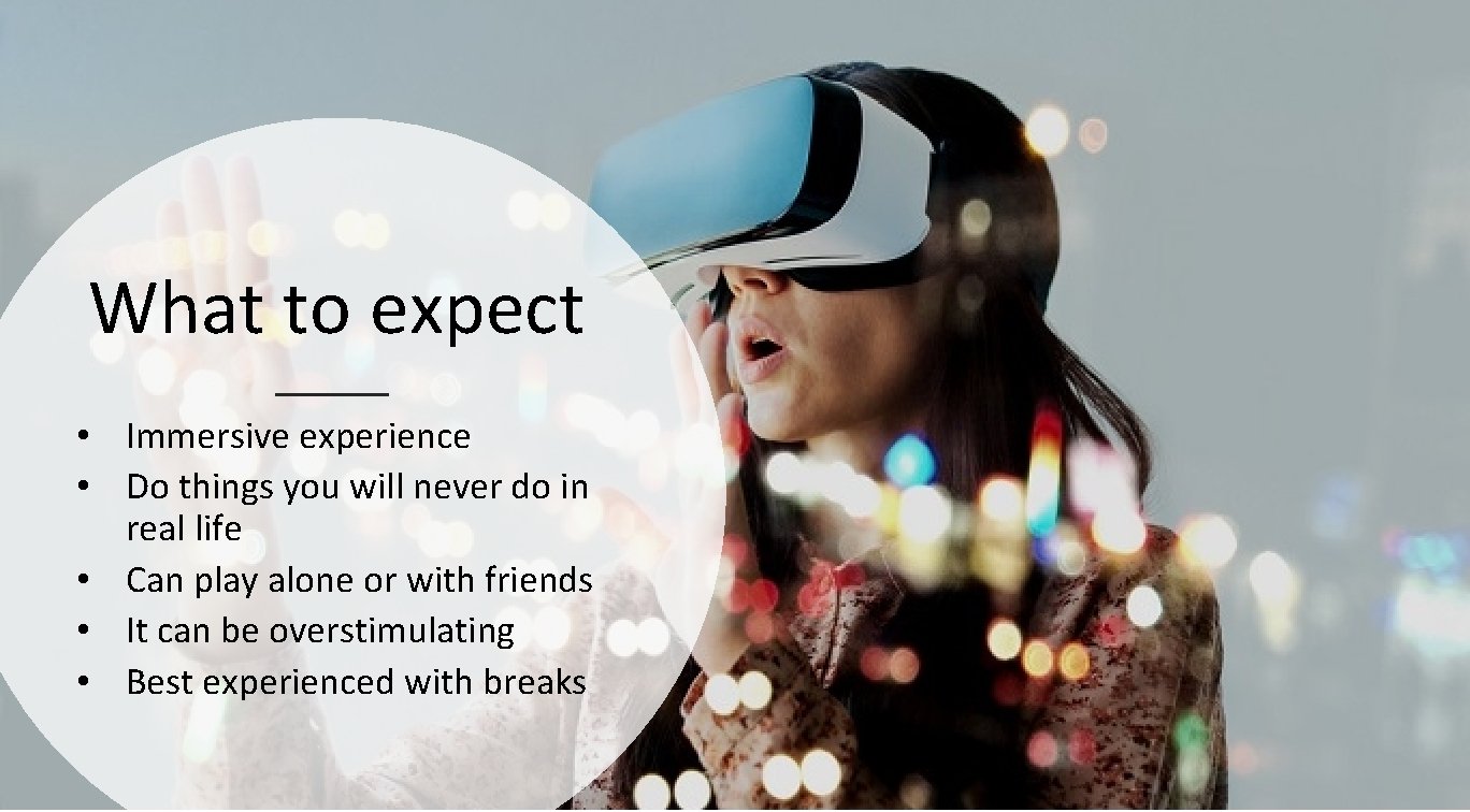 What to expect • Immersive experience • Do things you will never do in