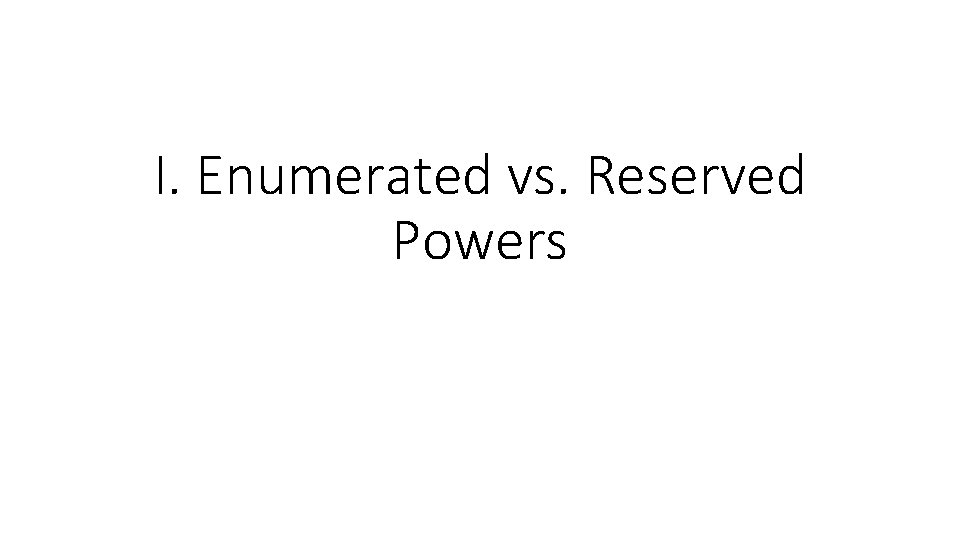 I. Enumerated vs. Reserved Powers 