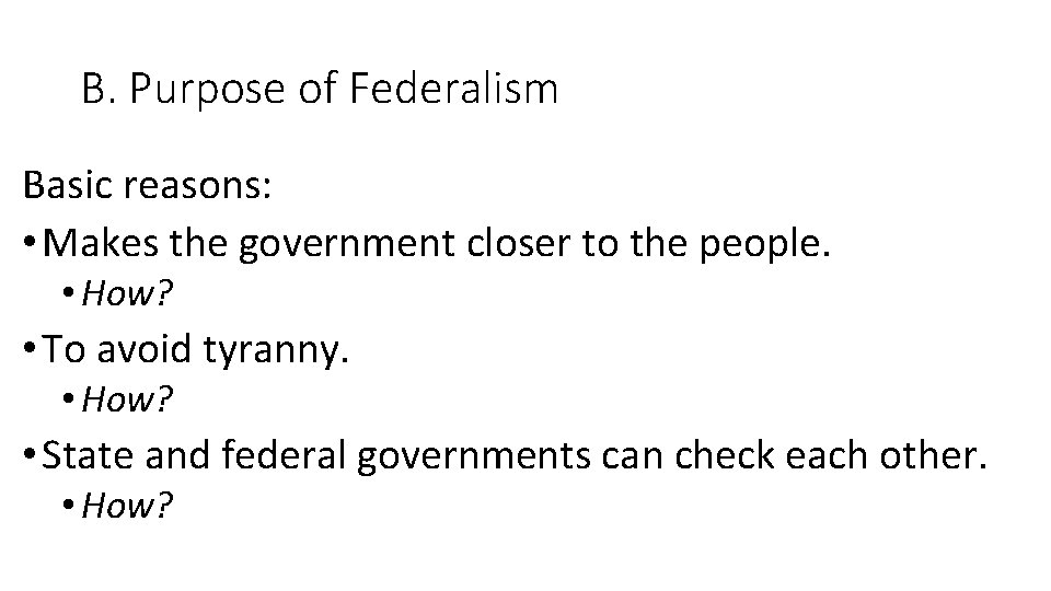 B. Purpose of Federalism Basic reasons: • Makes the government closer to the people.