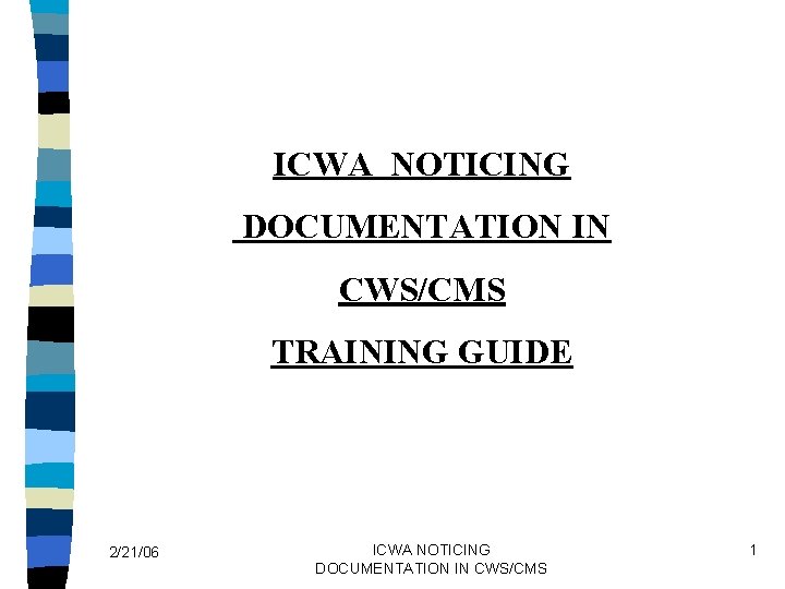 ICWA NOTICING DOCUMENTATION IN CWS/CMS TRAINING GUIDE 2/21/06 ICWA NOTICING DOCUMENTATION IN CWS/CMS 1