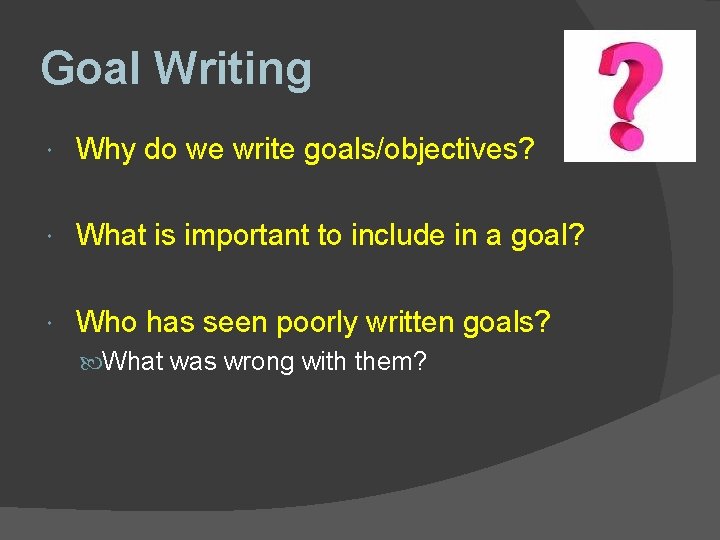 Goal Writing Why do we write goals/objectives? What is important to include in a
