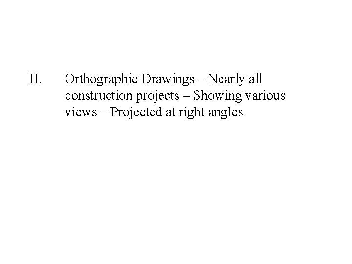 II. Orthographic Drawings – Nearly all construction projects – Showing various views – Projected