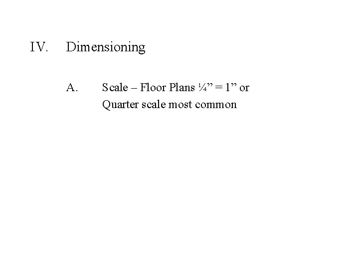 IV. Dimensioning A. Scale – Floor Plans ¼” = 1” or Quarter scale most