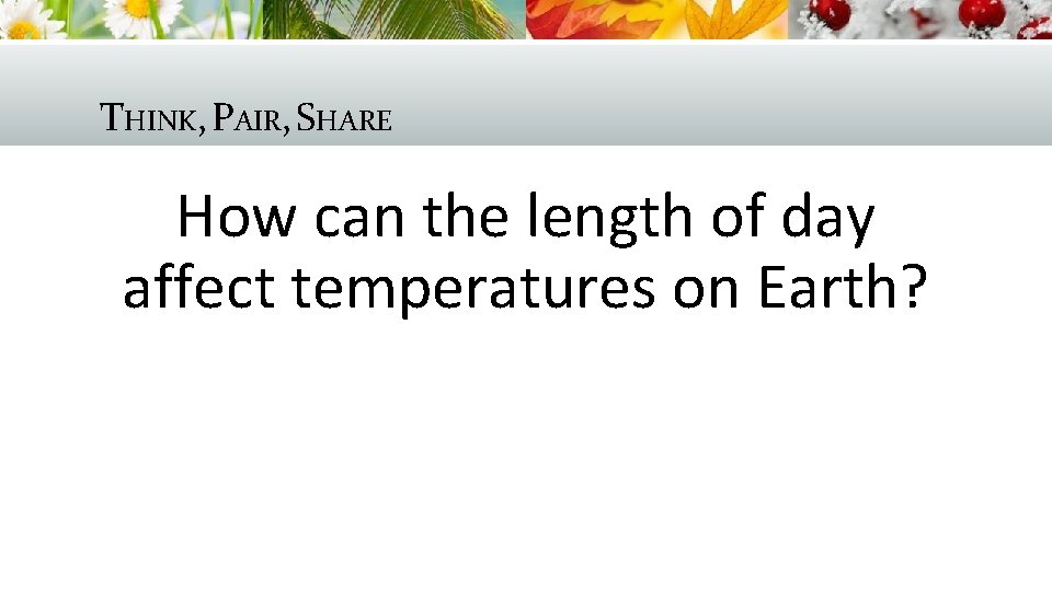 THINK, PAIR, SHARE How can the length of day affect temperatures on Earth? 