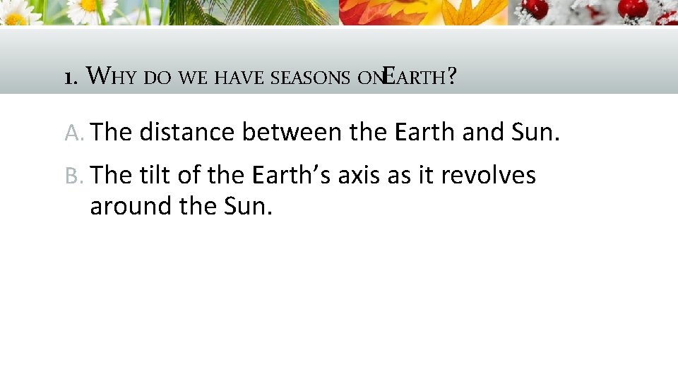 1. WHY DO WE HAVE SEASONS ONEARTH? A. The distance between the Earth and