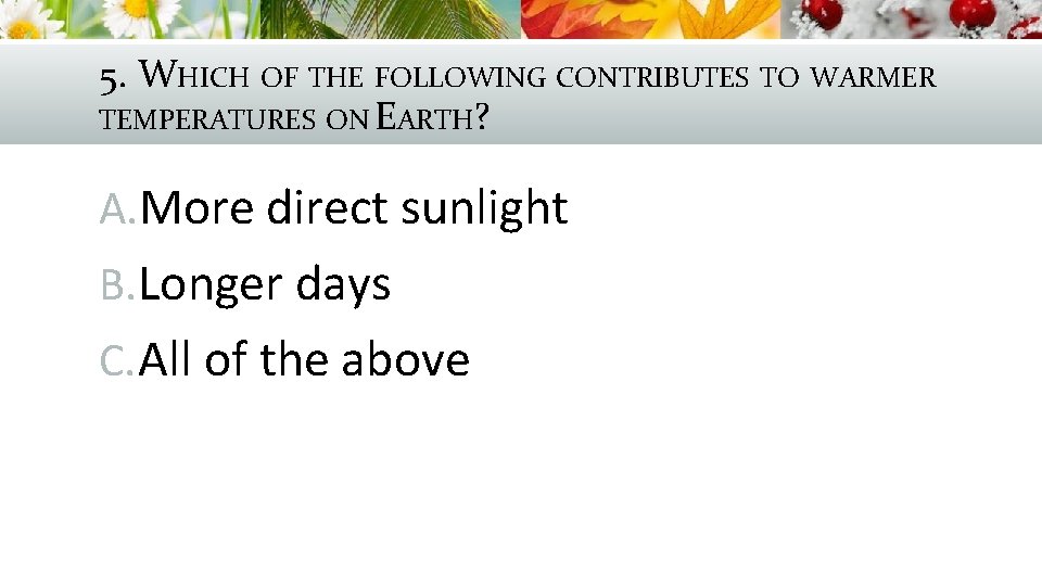 5. WHICH OF THE FOLLOWING CONTRIBUTES TO WARMER TEMPERATURES ON EARTH? A. More direct