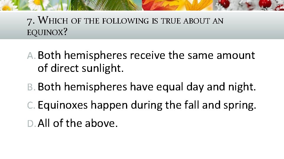 7. WHICH OF THE FOLLOWING IS TRUE ABOUT AN EQUINOX? A. Both hemispheres receive