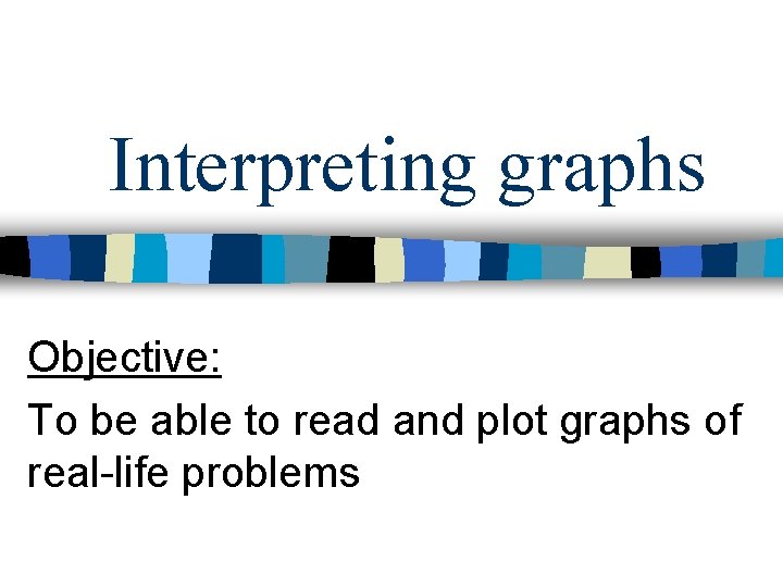 Interpreting graphs Objective: To be able to read and plot graphs of real-life problems
