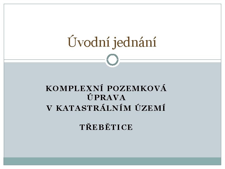 Úvodní jednání KOMPLEXNÍ POZEMKOVÁ ÚPRAVA V KATASTRÁLNÍM ÚZEMÍ TŘEBĚTICE 