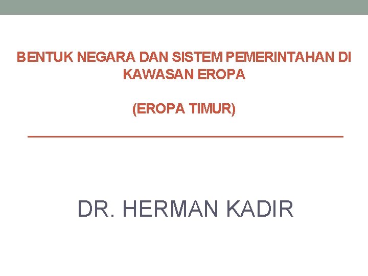 BENTUK NEGARA DAN SISTEM PEMERINTAHAN DI KAWASAN EROPA (EROPA TIMUR) DR. HERMAN KADIR 