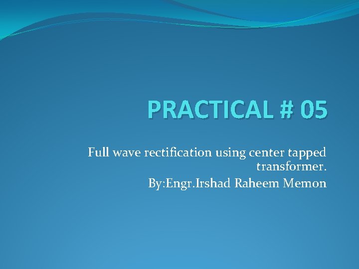 PRACTICAL # 05 Full wave rectification using center tapped transformer. By: Engr. Irshad Raheem