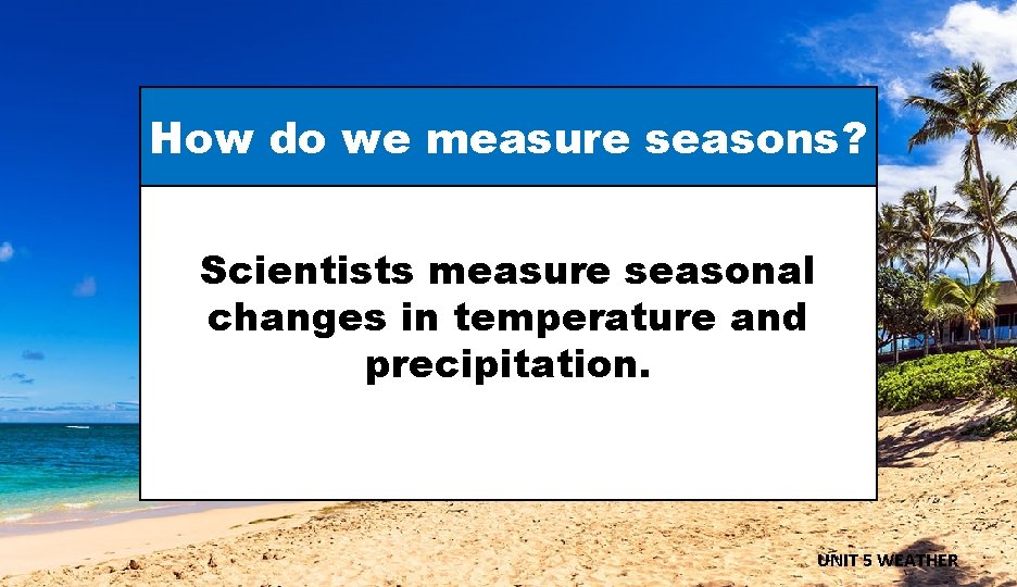 How do we measure seasons? Scientists measure seasonal changes in temperature and precipitation. UNIT