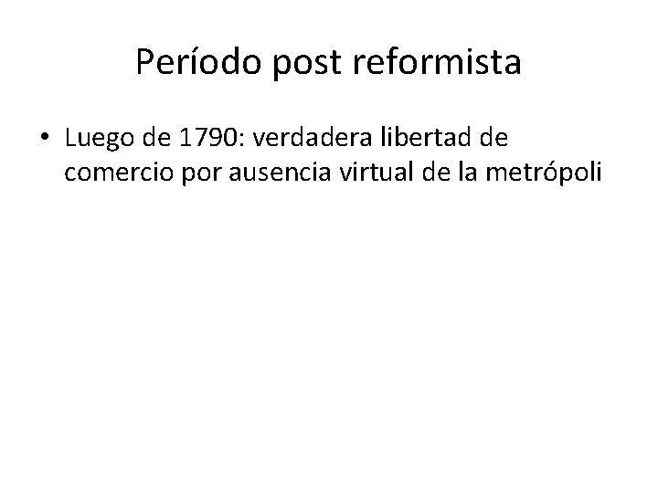 Período post reformista • Luego de 1790: verdadera libertad de comercio por ausencia virtual