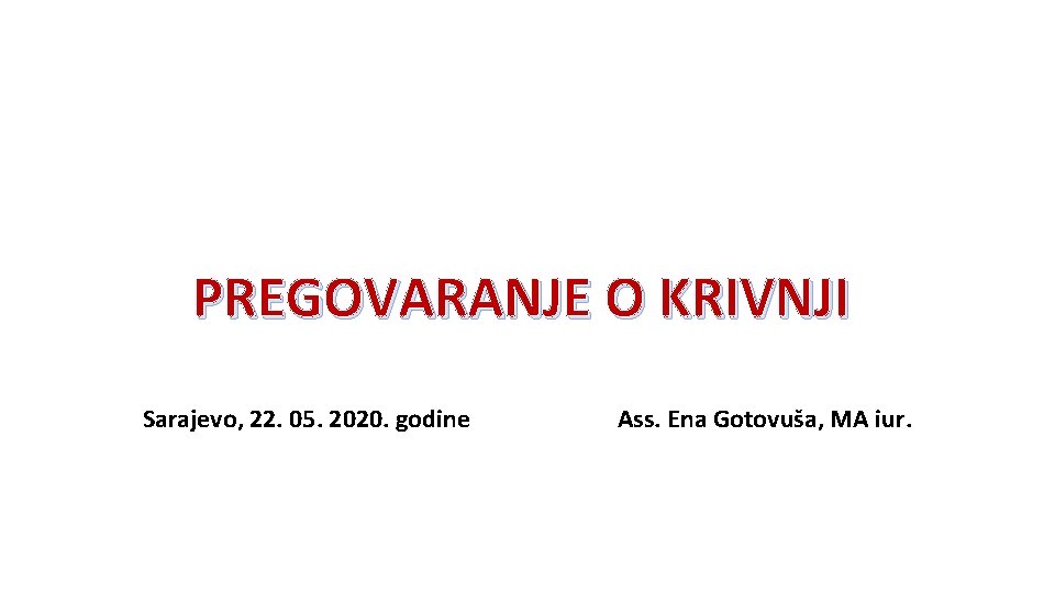 PREGOVARANJE O KRIVNJI Sarajevo, 22. 05. 2020. godine Ass. Ena Gotovuša, MA iur. 