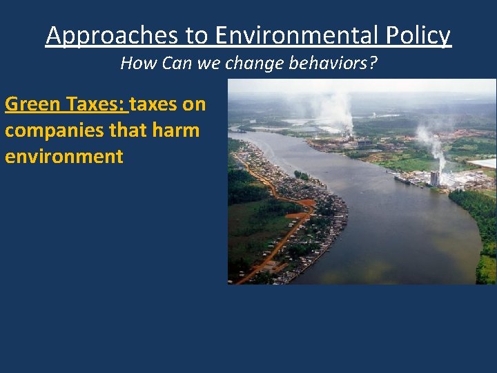 Approaches to Environmental Policy How Can we change behaviors? Green Taxes: taxes on companies