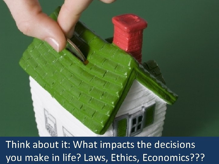 Think about it: What impacts the decisions you make in life? Laws, Ethics, Economics?