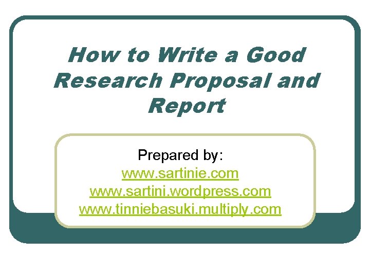 How to Write a Good Research Proposal and Report Prepared by: www. sartinie. com