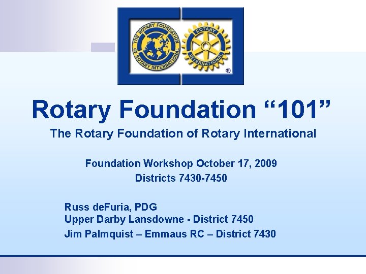 Rotary Foundation “ 101” The Rotary Foundation of Rotary International Foundation Workshop October 17,