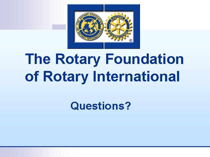 The Rotary Foundation of Rotary International Questions? 