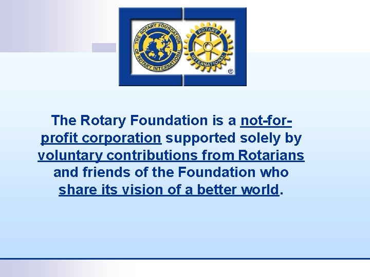 The Rotary Foundation is a not-forprofit corporation supported solely by voluntary contributions from Rotarians