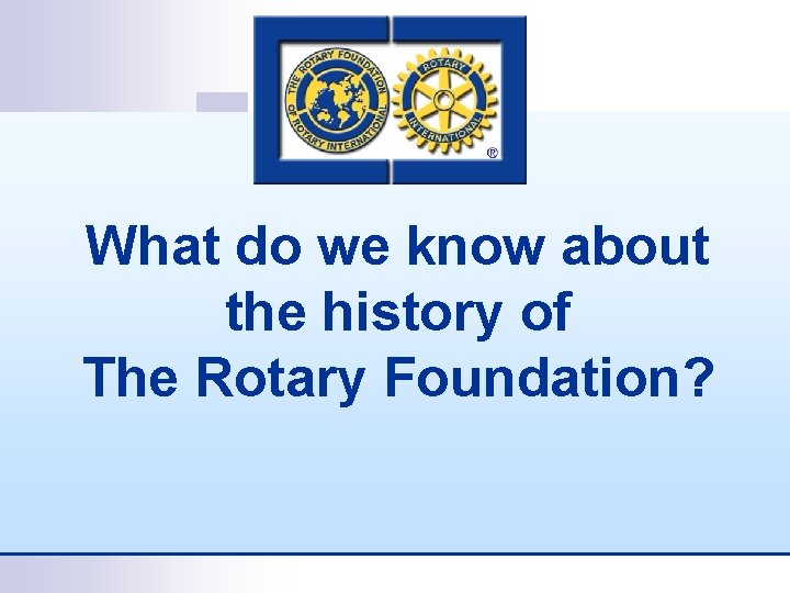 What do we know about the history of The Rotary Foundation? 