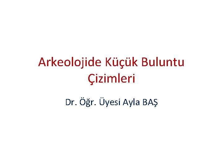 Arkeolojide Küçük Buluntu Çizimleri Dr. Öğr. Üyesi Ayla BAŞ 