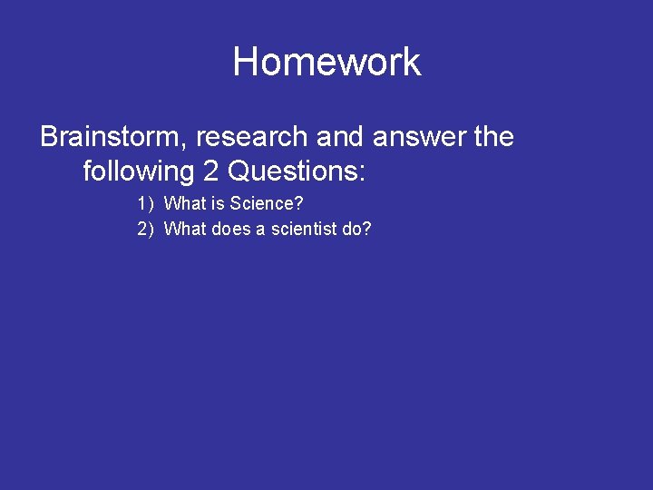 Homework Brainstorm, research and answer the following 2 Questions: 1) What is Science? 2)