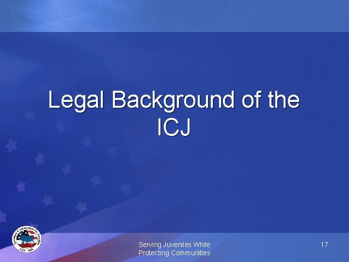 Legal Background of the ICJ Serving Juveniles While Protecting Communities 17 