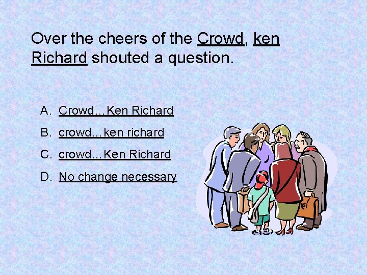 Over the cheers of the Crowd, ken Richard shouted a question. A. Crowd…Ken Richard