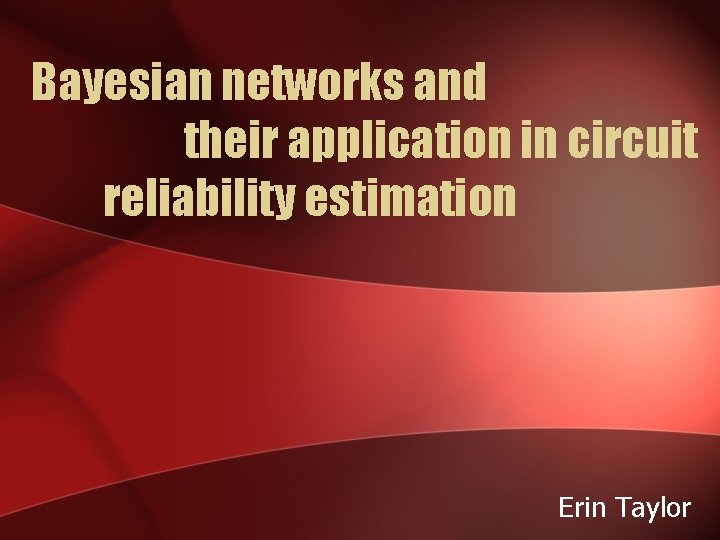 Bayesian networks and their application in circuit reliability estimation Erin Taylor 